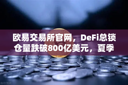 欧易交易所官网，DeFi总锁仓量跌破800亿美元，夏季热潮褪去，市场何去何从？