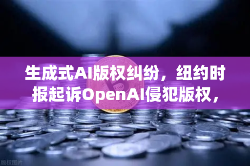 生成式AI版权纠纷，纽约时报起诉OpenAI侵犯版权，行业规则面临重塑
