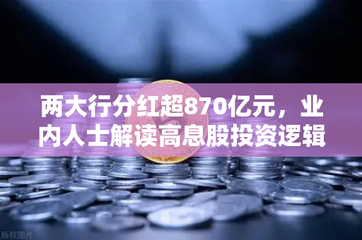 两大行分红超870亿元，业内人士解读高息股投资逻辑与稳健理财替代方案
