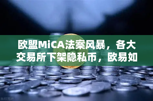欧盟MiCA法案风暴，各大交易所下架隐私币，欧易如何应对合规新局？