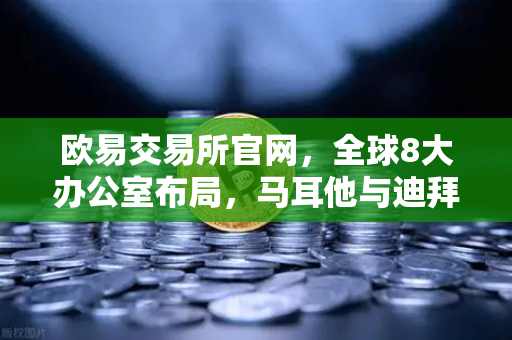 欧易交易所官网，全球8大办公室布局，马耳他与迪拜分部业务拓展实录