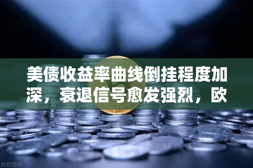 美债收益率曲线倒挂程度加深，衰退信号愈发强烈，欧易交易所官网深度解析