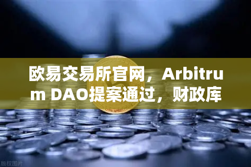 欧易交易所官网，Arbitrum DAO提案通过，财政库资金将用于激励开发者生态升级