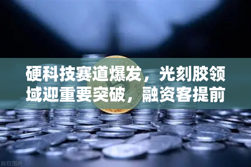 硬科技赛道爆发，光刻胶领域迎重要突破，融资客提前盯上这些潜力股