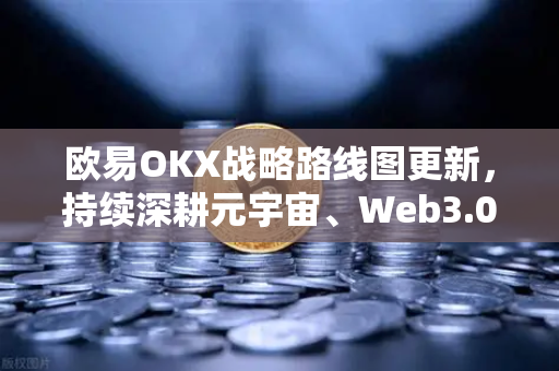 欧易OKX战略路线图更新，持续深耕元宇宙、Web3.0、DeFi与GameFi生态