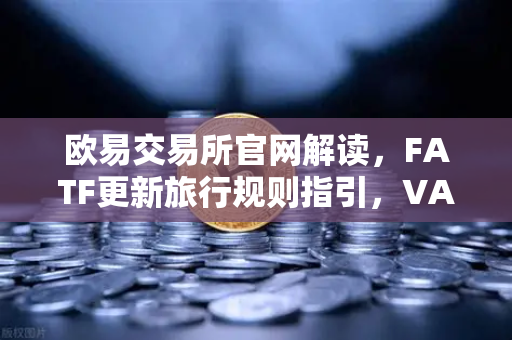 欧易交易所官网解读，FATF更新旅行规则指引，VASP需共享受益所有人信息