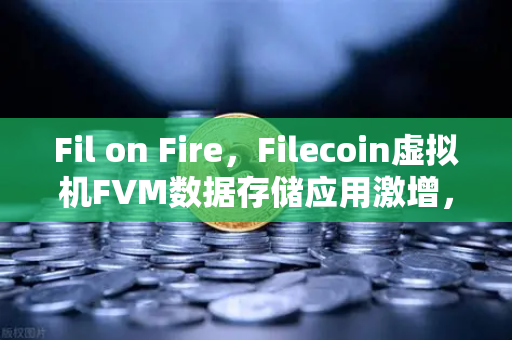 Fil on Fire，Filecoin虚拟机FVM数据存储应用激增，如何通过欧易交易所下载把握链上存储新风口？