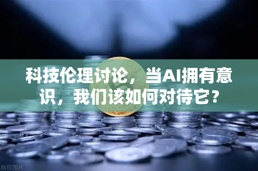 科技伦理讨论，当AI拥有意识，我们该如何对待它？