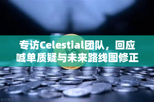 专访Celestial团队，回应喊单质疑与未来路线图修正—数字资产领域的信任重构与生态进化