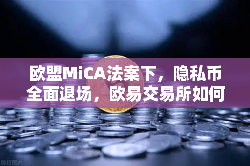 欧盟MiCA法案下，隐私币全面退场，欧易交易所如何引领合规新纪元？