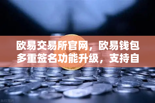 欧易交易所官网，欧易钱包多重签名功能升级，支持自定义审批规则与阈值