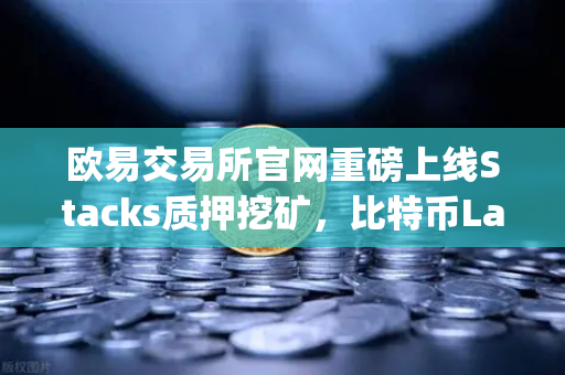 欧易交易所官网重磅上线Stacks质押挖矿，比特币Layer2龙头STX开启财富新纪元