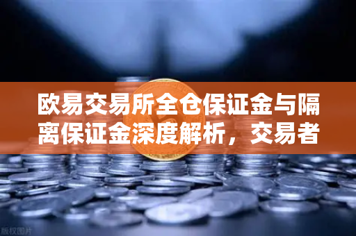 欧易交易所全仓保证金与隔离保证金深度解析，交易者必看的安全策略指南