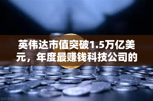 英伟达市值突破1.5万亿美元，年度最赚钱科技公司的崛起与投资机遇