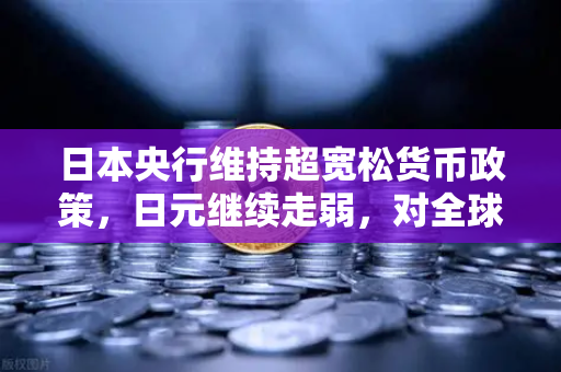 日本央行维持超宽松货币政策，日元继续走弱，对全球金融市场的影响深度解析
