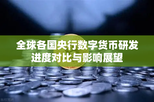 全球各国央行数字货币研发进度对比与影响展望