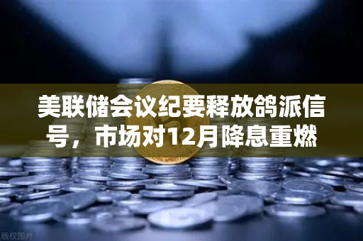 美联储会议纪要释放鸽派信号，市场对12月降息重燃希望，欧易交易所官网解读宏观经济风向