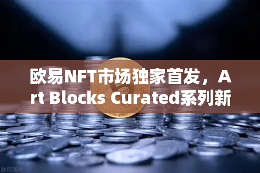 欧易NFT市场独家首发，Art Blocks Curated系列新艺术家作品，数字艺术收藏新纪元