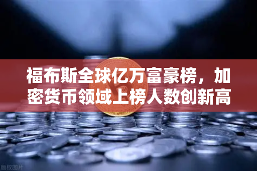 福布斯全球亿万富豪榜，加密货币领域上榜人数创新高，财富版图重构