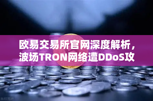 欧易交易所官网深度解析，波场TRON网络遭DDoS攻击，转账延迟数小时如何应对？