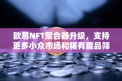 欧易NFT聚合器升级，支持更多小众市场和稀有藏品筛选，数字收藏新纪元启航