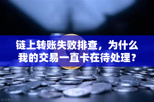 链上转账失败排查，为什么我的交易一直卡在待处理？