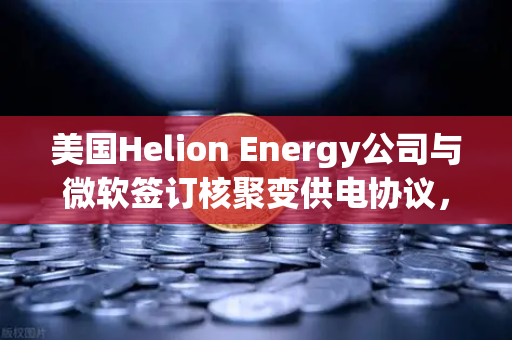 美国Helion Energy公司与微软签订核聚变供电协议，能源革命与数字资产交易的新篇章