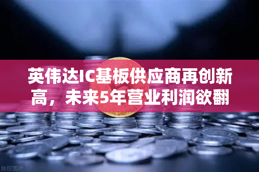 英伟达IC基板供应商再创新高，未来5年营业利润欲翻5倍—解读行业新风口