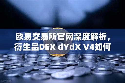 欧易交易所官网深度解析，衍生品DEX dYdX V4如何实现完全去中心化与验证者网络运行