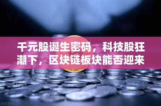千元股诞生密码，科技股狂潮下，区块链板块能否迎来破圈时刻？