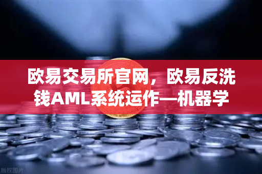 欧易交易所官网，欧易反洗钱AML系统运作—机器学习如何识别可疑交易？
