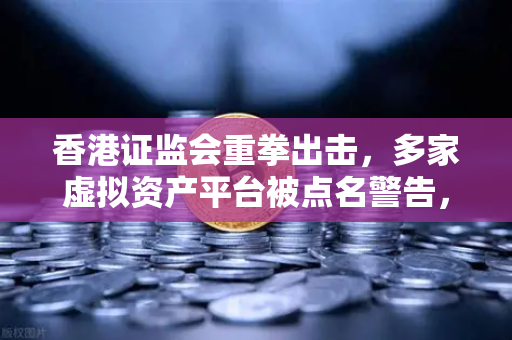 香港证监会重拳出击，多家虚拟资产平台被点名警告，欧易交易所用户需警惕合规风险