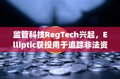 监管科技RegTech兴起，Elliptic获投用于追踪非法资金，欧易交易所合规新标杆