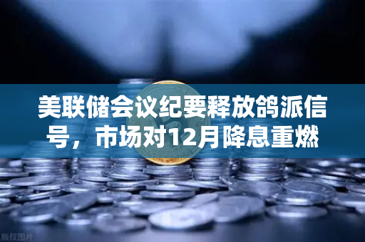 美联储会议纪要释放鸽派信号，市场对12月降息重燃希望，投资者如何布局数字资产？
