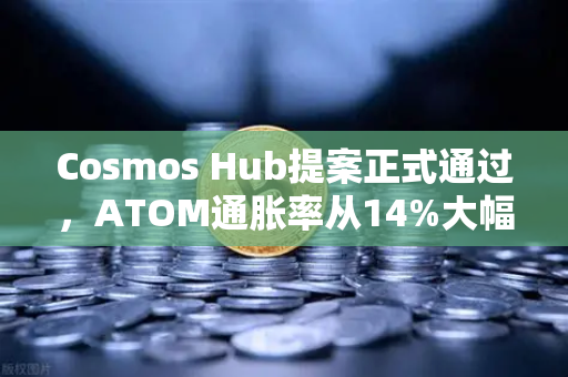 Cosmos Hub提案正式通过，ATOM通胀率从14%大幅下调至7%生态迎来重大转折