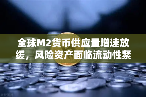 全球M2货币供应量增速放缓，风险资产面临流动性紧缩，欧易交易所官网深度解析