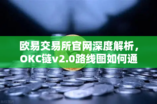 欧易交易所官网深度解析，OKC链v2.0路线图如何通过并行执行重塑区块链性能