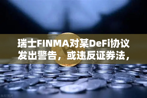 瑞士FINMA对某DeFi协议发出警告,或违反证券法,合规监管再升级-第1张图片-欧易交易所 瑞士FINMA对某DeFi协议发出警告,或违反证券法,合规监管再升级-第1张图片-欧易交易所