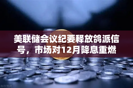 美联储会议纪要释放鸽派信号，市场对12月降息重燃希望，欧易交易所官网解读加密市场新机遇