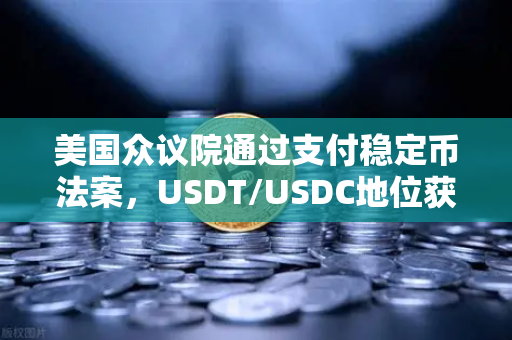 美国众议院通过支付稳定币法案，USDT/USDC地位获确认，加密支付新时代来临