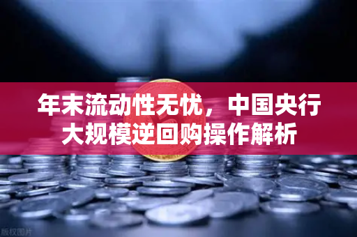 年末流动性无忧，中国央行大规模逆回购操作解析