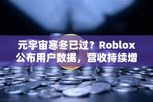 元宇宙寒冬已过？Roblox公布用户数据，营收持续增长，行业复苏信号显现