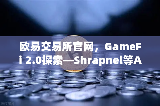 欧易交易所官网，GameFi 2.0探索—Shrapnel等AAA级链游开发进度更新