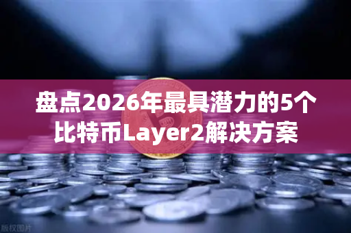 盘点2026年最具潜力的5个比特币Layer2解决方案