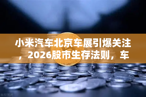 小米汽车北京车展引爆关注，2026股市生存法则，车企发币会成为潮流吗？