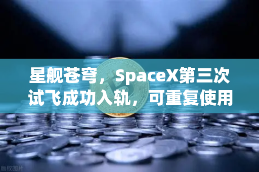 星舰苍穹，SpaceX第三次试飞成功入轨，可重复使用火箭技术开启太空经济新纪元