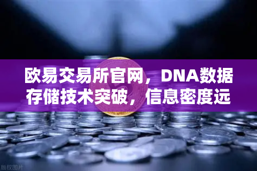 欧易交易所官网，DNA数据存储技术突破，信息密度远超硅基存储