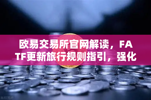 欧易交易所官网解读，FATF更新旅行规则指引，强化VASP受益所有人信息共享