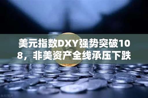 美元指数DXY强势突破108，非美资产全线承压下跌，市场风暴下的避险与应对策略