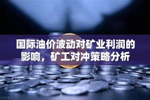 国际油价波动对矿业利润的影响，矿工对冲策略分析